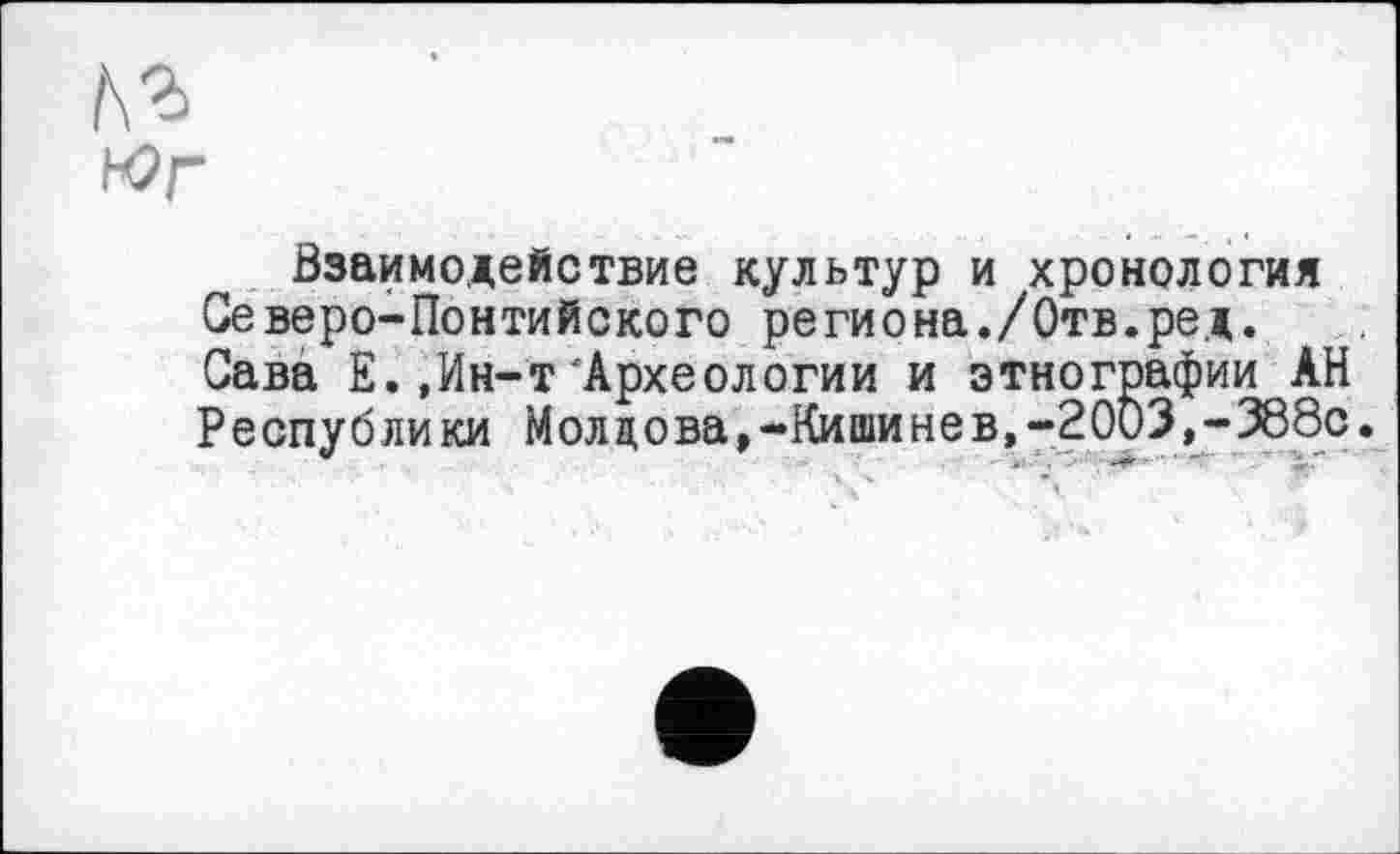 ﻿№
Юг
Взаимодействие культур и хронология Северо-Понтийского региона./Отв.ред. Сава Е.,Ин-т 'Археологии и этнографии АН Республики Молдова,-Киши не в,-2003,-388с.